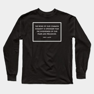 Jimmy Carter Quote: "The Bond of our Common Humanity..." Long Sleeve T-Shirt